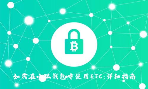 如何在小狐钱包中使用ETC:详细指南