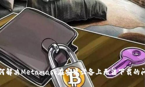 如何解决Metamask在安卓设备上无法下载的问题